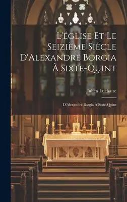 L'église et le Seizième Siècle D'Alexandre Borgia à Sixte-Quint: D'Alexandre Borgia à Sixte-Quint