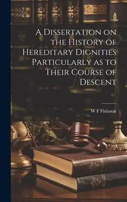 A Dissertation on the History of Hereditary Dignities Particularly as to Their Course of Descent