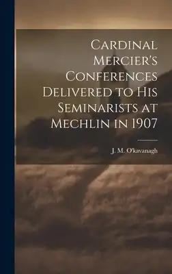 Cardinal Mercier's Conferences Delivered to his Seminarists at Mechlin in 1907