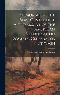 Memorial of the Semi-centennial Anniversary of the American Colonization Society, Celebrated at Wash