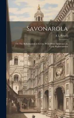 Savonarola; or The Reformation of A City. With Other Addresses on Civic Righteousness