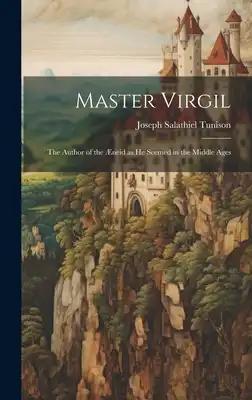 Master Virgil: The Author of the Æneid as He Seemed in the Middle Ages