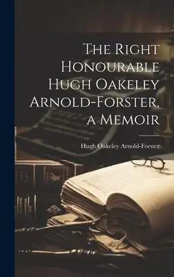 The Right Honourable Hugh Oakeley Arnold-Forster, a Memoir