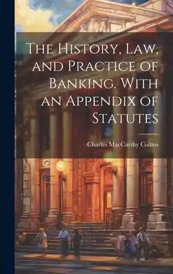 The History, Law, and Practice of Banking. With an Appendix of Statutes