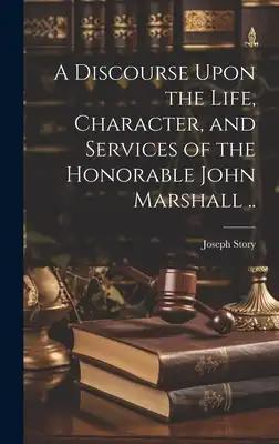 A Discourse Upon the Life, Character, and Services of the Honorable John Marshall ..