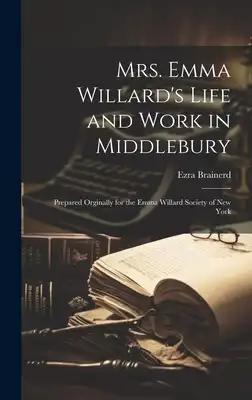 Mrs. Emma Willard's Life and Work in Middlebury; Prepared Orginally for the Emma Willard Society of New York