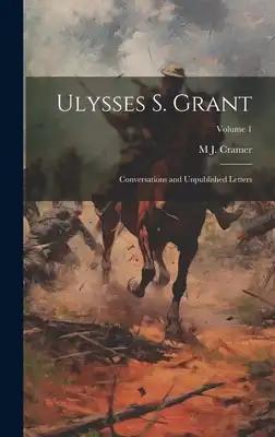 Ulysses S. Grant: Conversations and Unpublished Letters; Volume 1