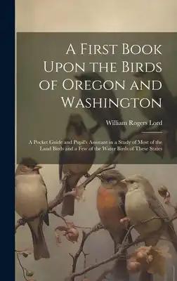 A First Book Upon the Birds of Oregon and Washington; a Pocket Guide and Pupil's Assistant in a Study of Most of the Land Birds and a few of the Water