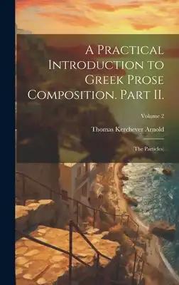 A Practical Introduction to Greek Prose Composition. Part II.: (The Particles); Volume 2