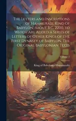 The Letters and Inscriptions of Hammurabi, King of Babylon, About B.C. 2200, to Which are Added a Series of Letters of Other Kings of the First Dynast