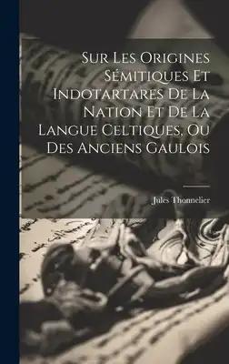 Sur Les Origines Sémitiques Et Indotartares De La Nation Et De La Langue Celtiques, Ou Des Anciens Gaulois