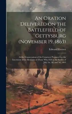 An Oration Delivered on the Battlefield of Gettysburg (November 19, 1863): At the Consecration of the Cemetery Prepared for the Interment of the Remai