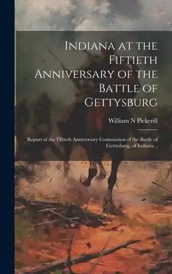 Indiana at the Fiftieth Anniversary of the Battle of Gettysburg: Report of the Fiftieth Anniversary Commission of the Battle of Gettysburg, of Indiana