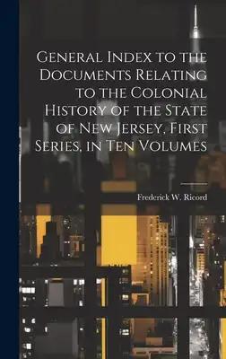 General Index to the Documents Relating to the Colonial History of the State of New Jersey, First Series, in ten Volumes