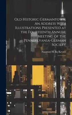 Old Historic Germantown: An Address With Illustrations Presented at the Fourteenth Annual Meeting of the Pennsylvania-German Society: 15