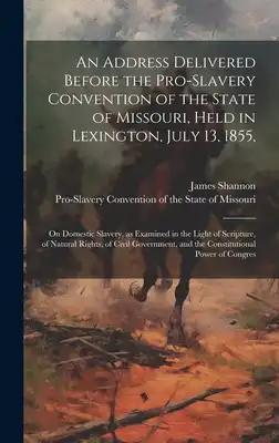An Address Delivered Before the Pro-slavery Convention of the State of Missouri, Held in Lexington, July 13, 1855,: On Domestic Slavery, as Examined i