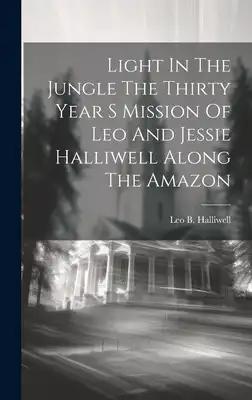 Light In The Jungle The Thirty Year S Mission Of Leo And Jessie Halliwell Along The Amazon