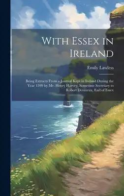 With Essex in Ireland: Being Extracts From a Journal Kept in Ireland During the Year 1599 by Mr. Henry Harvey, Sometime Secretary to Robert D