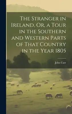 The Stranger in Ireland, Or, a Tour in the Southern and Western Parts of That Country in the Year 1805