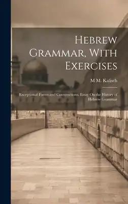 Hebrew Grammar, With Exercises: Exceptional Forms and Constructions. Essay On the History of Hebrew Grammar
