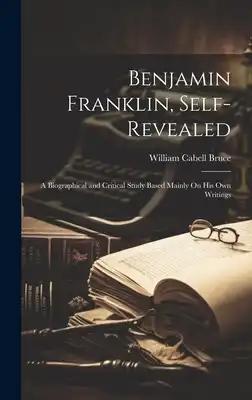 Benjamin Franklin, Self-Revealed: A Biographical and Critical Study Based Mainly On His Own Writings