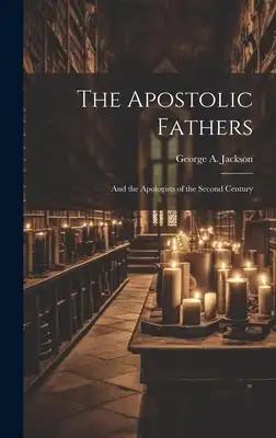 The Apostolic Fathers: And the Apologists of the Second Century