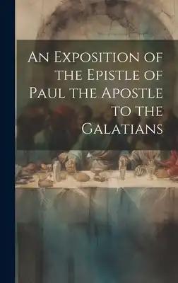 An Exposition of the Epistle of Paul the Apostle to the Galatians