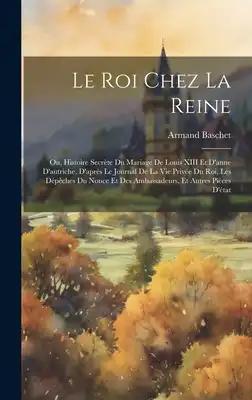 Le Roi Chez La Reine: Ou, Histoire Secrète Du Mariage De Louis XIII Et D'anne D'autriche, D'après Le Journal De La Vie Privée Du Roi, Les Dé