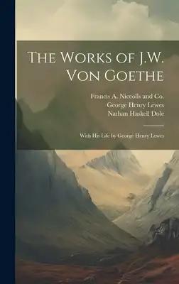The Works of J.W. von Goethe: With his Life by George Henry Lewes