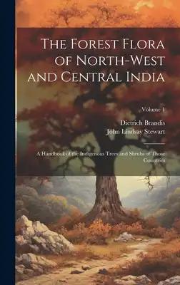 The Forest Flora of North-West and Central India: A Handbook of the Indigenous Trees and Shrubs of Those Countries; Volume 1