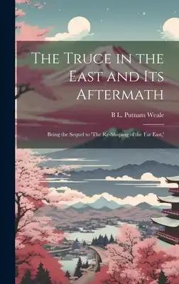 The Truce in the East and its Aftermath; Being the Sequel to 'The Re-shaping of the Far East, '