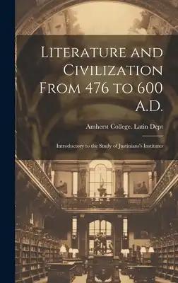 Literature and Civilization From 476 to 600 A.D.: Introductory to the Study of Justinians's Institutes