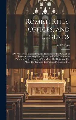 Romish Rites, Offices, and Legends: Or, Authorised Superstitions and Idolatries of The Church of Rome; Containing The Greater Portion of The Roman Pon