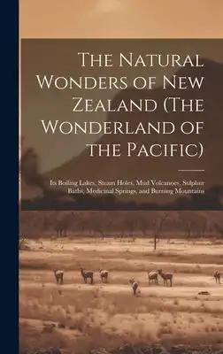 The Natural Wonders of New Zealand (The Wonderland of the Pacific): Its Boiling Lakes, Steam Holes, mud Volcanoes, Sulphur Baths, Medicinal Springs, a
