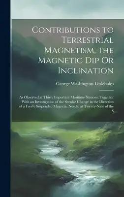 Contributions to Terrestrial Magnetism, the Magnetic Dip Or Inclination: As Observed at Thirty Important Maritime Stations, Together With an Investiga