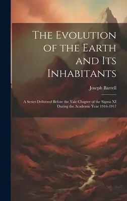 The Evolution of the Earth and Its Inhabitants: A Series Delivered Before the Yale Chapter of the Sigma XI During the Academic Year 1916-1917