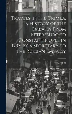 Travels in the Crimea, a History of the Embassy From Petersburg to Constantinople in 1793, by a Secretary to the Russian Embassy