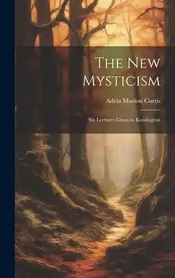 The New Mysticism: Six Lectures Given in Kensington