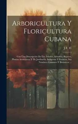 Arboricultura Y Floricultura Cubana: Con Una Descripción De Los Árboles, Arbustos, Bejucos, Plantas Aromáticas Y De Jardinería, Indígenas Y Exóticas,