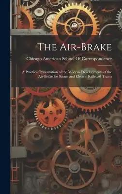 The Air-Brake: A Practical Presentation of the Modern Developments of the Air-Brake for Steam and Electric Railroad Trains