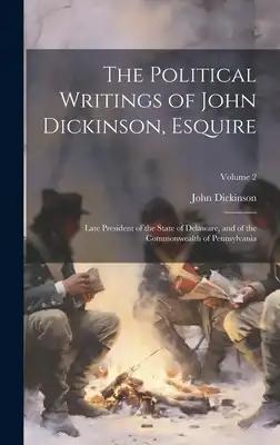 The Political Writings of John Dickinson, Esquire: Late President of the State of Delaware, and of the Commonwealth of Pennsylvania; Volume 2