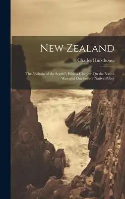 New Zealand: The "Britain of the South", With a Chapter On the Native War and Our Future Native Policy