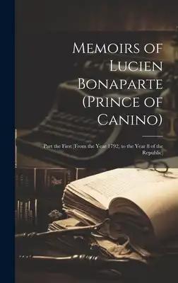 Memoirs of Lucien Bonaparte (Prince of Canino): Part the First (From the Year 1792, to the Year 8 of the Republic)