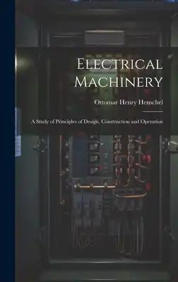 Electrical Machinery: A Study of Principles of Design, Construction and Operation