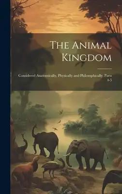 The Animal Kingdom: Considered Anatomically, Physically and Philosophically, Parts 4-5