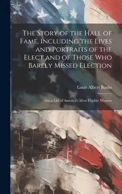 The Story of the Hall of Fame, Including the Lives and Portraits of the Elect and of Those Who Barely Missed Election: Also a List of America's Most E