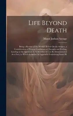 Life Beyond Death: Being a Review of the World's Beliefs On the Subject, a Consideration of Present Conditions of Thought and Feeling, Le
