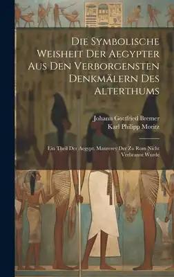 Die Symbolische Weisheit Der Aegypter Aus Den Verborgensten Denkmälern Des Alterthums: Ein Theil Der Aegypt. Maurerey Der Zu Rom Nicht Verbrannt Wurde