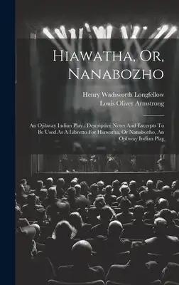 Hiawatha, Or, Nanabozho: An Ojibway Indian Play: Descriptive Notes And Excerpts To Be Used As A Libretto For Hiawatha, Or Nanabozho, An Ojibway