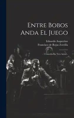 Entre Bobos Anda El Juego: Comedia En Tres Actos...